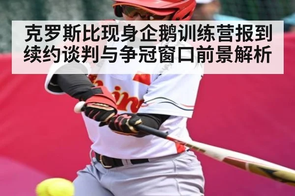 克罗斯比现身企鹅训练营报到 续约谈判与争冠窗口前景解析