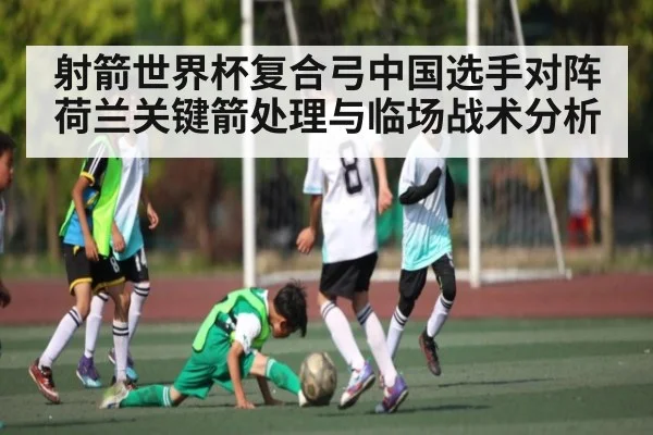 射箭世界杯复合弓中国选手对阵荷兰关键箭处理与临场战术分析