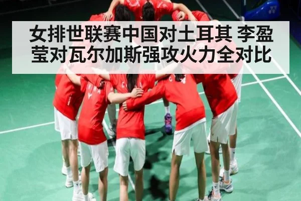 女排世联赛中国对土耳其 李盈莹对瓦尔加斯强攻火力全对比