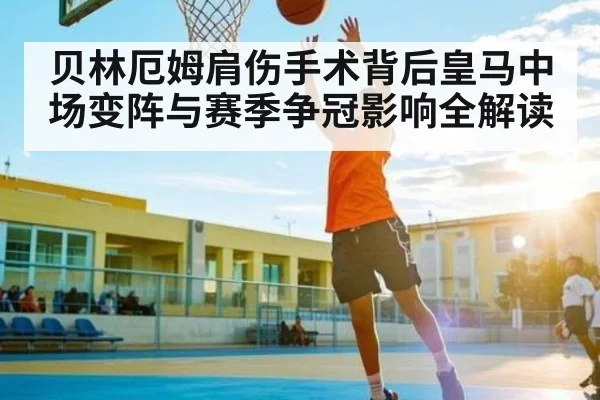 贝林厄姆肩伤手术背后皇马中场变阵与赛季争冠影响全解读