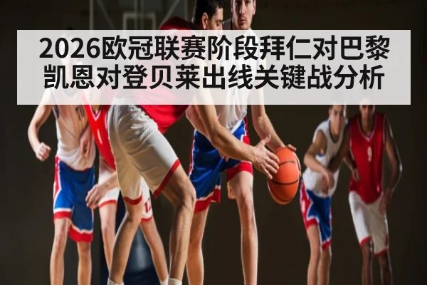 2026欧冠联赛阶段拜仁对巴黎 凯恩对登贝莱出线关键战分析