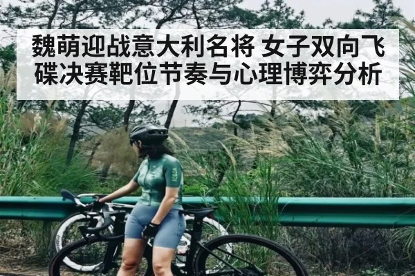 魏萌迎战意大利名将 女子双向飞碟决赛靶位节奏与心理博弈分析