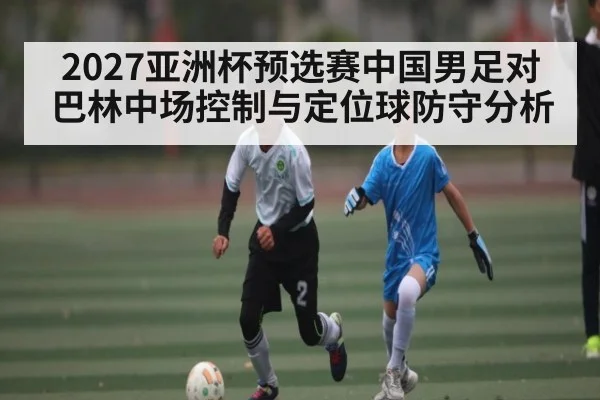 2027亚洲杯预选赛中国男足对巴林中场控制与定位球防守分析