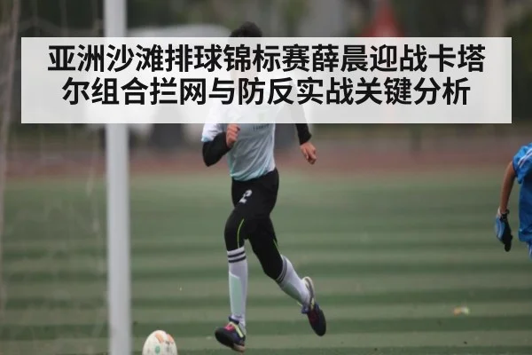 亚洲沙滩排球锦标赛薛晨迎战卡塔尔组合拦网与防反实战关键分析