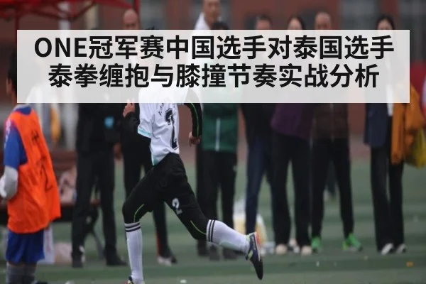 ONE冠军赛中国选手对泰国选手泰拳缠抱与膝撞节奏实战分析